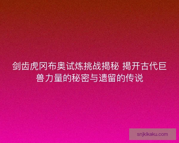 剑齿虎冈布奥试炼挑战揭秘 揭开古代巨兽力量的秘密与遗留的传说