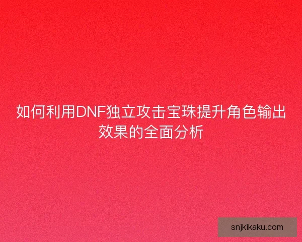 如何利用DNF独立攻击宝珠提升角色输出效果的全面分析