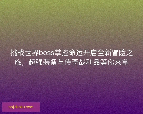 挑战世界boss掌控命运开启全新冒险之旅，超强装备与传奇战利品等你来拿