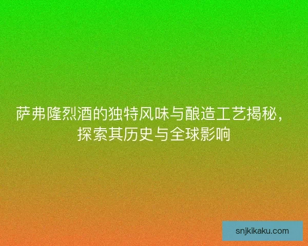 萨弗隆烈酒的独特风味与酿造工艺揭秘，探索其历史与全球影响