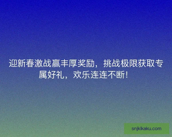 迎新春激战赢丰厚奖励，挑战极限获取专属好礼，欢乐连连不断！