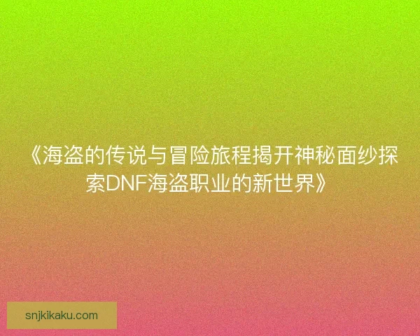 《海盗的传说与冒险旅程揭开神秘面纱探索DNF海盗职业的新世界》