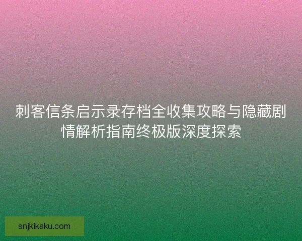 刺客信条启示录存档全收集攻略与隐藏剧情解析指南终极版深度探索