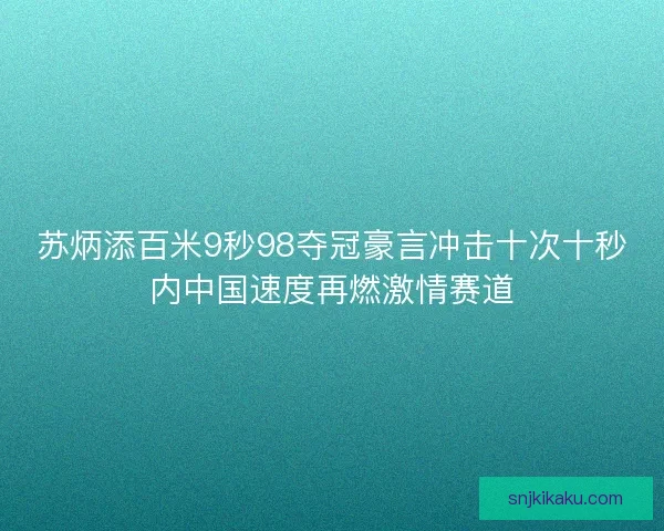 苏炳添百米9秒98夺冠豪言冲击十次十秒内中国速度再燃激情赛道