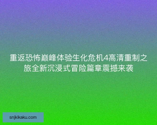 重返恐怖巅峰体验生化危机4高清重制之旅全新沉浸式冒险篇章震撼来袭