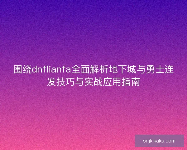 围绕dnflianfa全面解析地下城与勇士连发技巧与实战应用指南