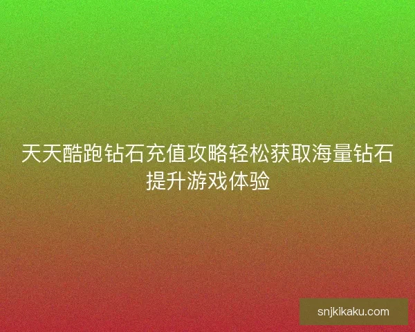 天天酷跑钻石充值攻略轻松获取海量钻石提升游戏体验