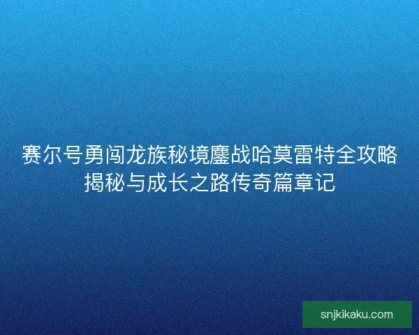 赛尔号勇闯龙族秘境鏖战哈莫雷特全攻略揭秘与成长之路传奇篇章记
