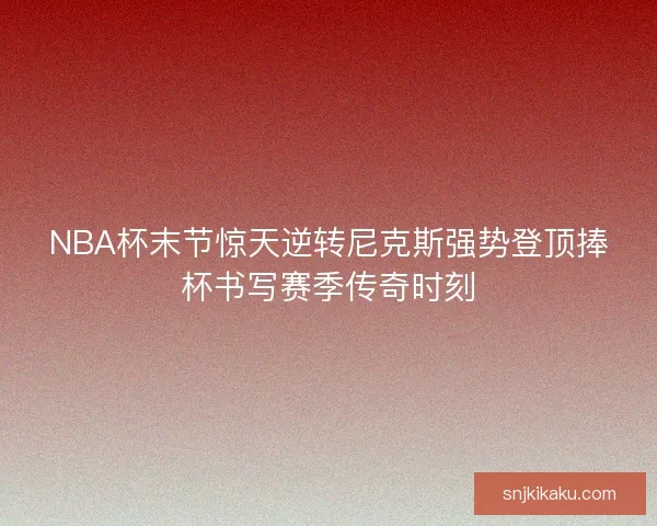 NBA杯末节惊天逆转尼克斯强势登顶捧杯书写赛季传奇时刻