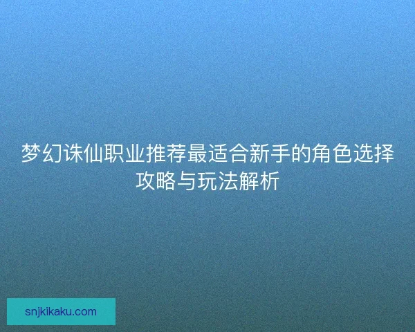 梦幻诛仙职业推荐最适合新手的角色选择攻略与玩法解析