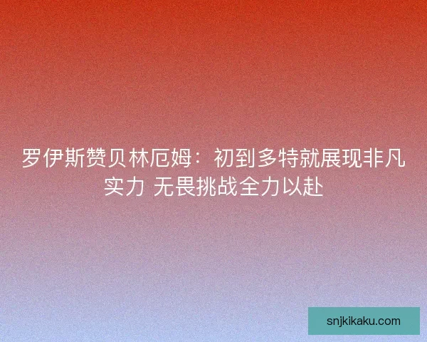 罗伊斯赞贝林厄姆：初到多特就展现非凡实力 无畏挑战全力以赴