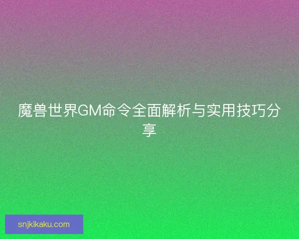 魔兽世界GM命令全面解析与实用技巧分享