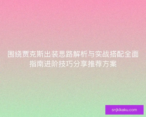 围绕贾克斯出装思路解析与实战搭配全面指南进阶技巧分享推荐方案