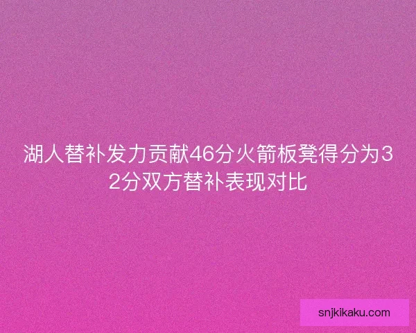 湖人替补发力贡献46分火箭板凳得分为32分双方替补表现对比