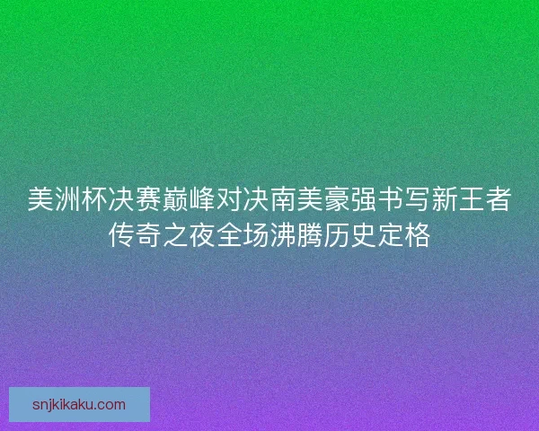 美洲杯决赛巅峰对决南美豪强书写新王者传奇之夜全场沸腾历史定格