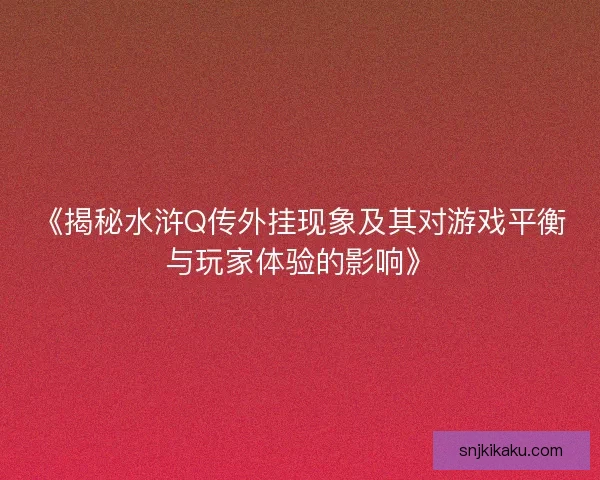 《揭秘水浒Q传外挂现象及其对游戏平衡与玩家体验的影响》