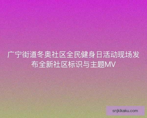 广宁街道冬奥社区全民健身日活动现场发布全新社区标识与主题MV