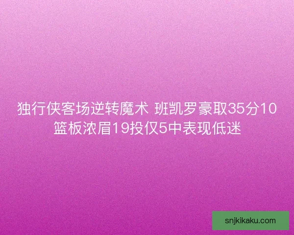 独行侠客场逆转魔术 班凯罗豪取35分10篮板浓眉19投仅5中表现低迷