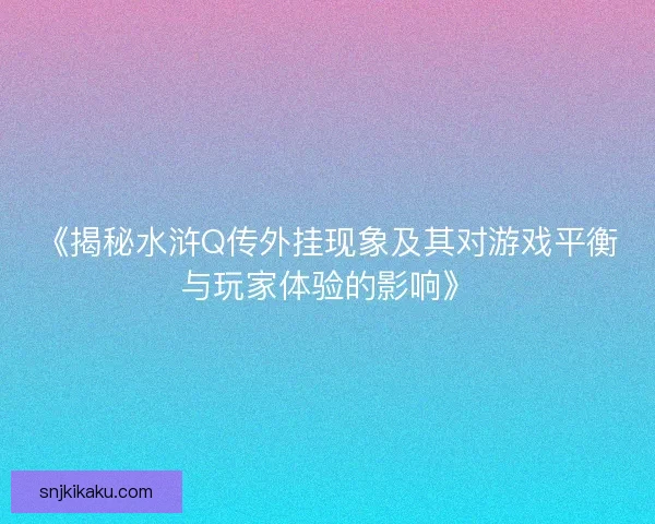 《揭秘水浒Q传外挂现象及其对游戏平衡与玩家体验的影响》