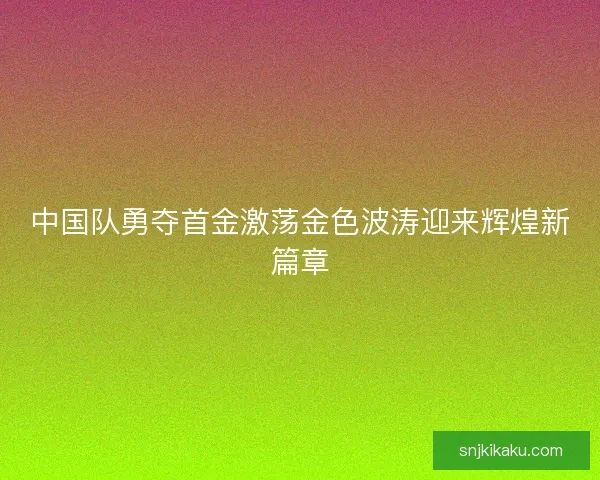 中国队勇夺首金激荡金色波涛迎来辉煌新篇章