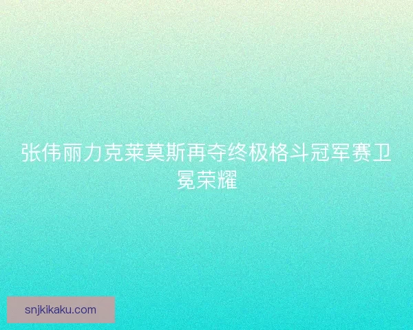 张伟丽力克莱莫斯再夺终极格斗冠军赛卫冕荣耀