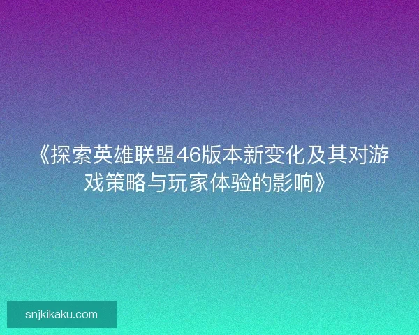 《探索英雄联盟46版本新变化及其对游戏策略与玩家体验的影响》
