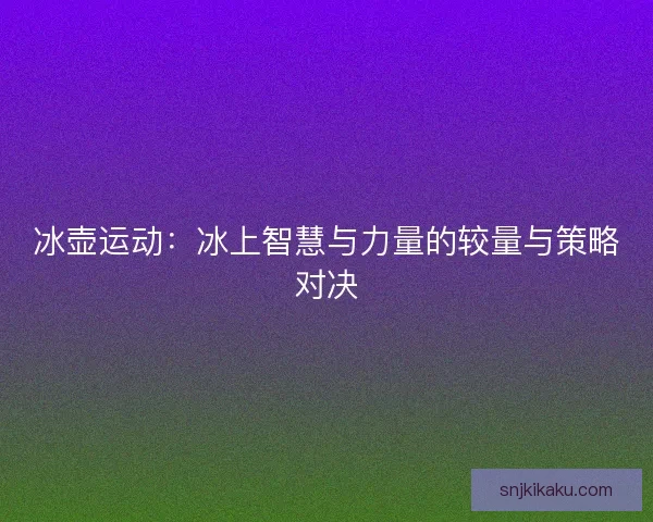 冰壶运动：冰上智慧与力量的较量与策略对决