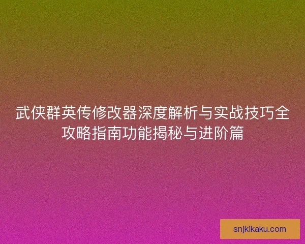 武侠群英传修改器深度解析与实战技巧全攻略指南功能揭秘与进阶篇