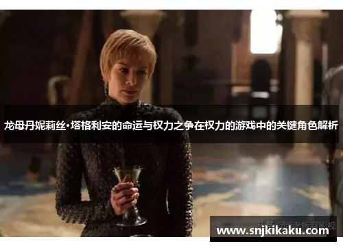 龙母丹妮莉丝·塔格利安的命运与权力之争在权力的游戏中的关键角色解析