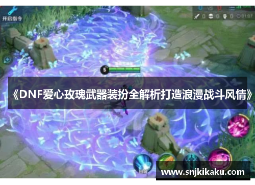 《DNF爱心玫瑰武器装扮全解析打造浪漫战斗风情》